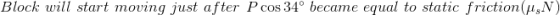 Block\,\,will\,\,start\,\,moving\,\,just\,\,after\,\,P\cos34\degree\,\,became\,\,equal\,\,to\,\,static\,\,friction(\mu _sN)