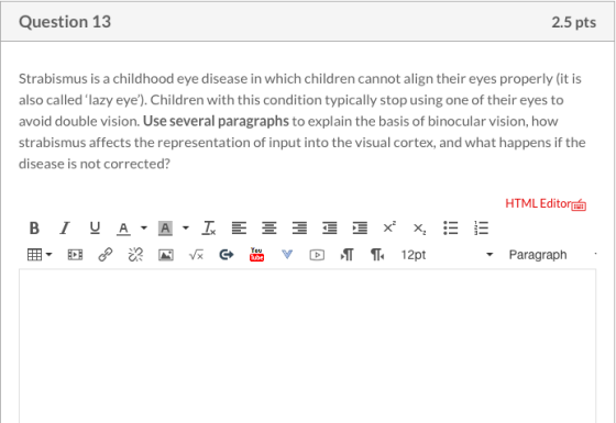 Question 13 2.5 pts Strabismus is a childhood eye disease in which children cannot align their eyes properly (it is also call