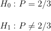 \\ H_0 : P = 2/3 \\ \\ H_1 : P \neq 2/3