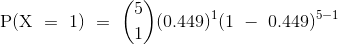 {\mathrm{P(X~=~1)~=~\binom{5}{1}(0.449)^{1}(1~-~0.449)^{5-1}}}