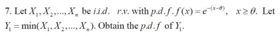 7. Let Xi , X, , ,X, beii.d. r.ν. with pd.f,f(x)-e-(x-9), kı = min(X, , x, , , X, ). Obtain the pd.f off, X2A Let 1