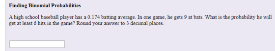 Finding Binomial Probabilities A high school baseball player has a 0.174 batting average. In one game, he gets 9 at bats. Wha