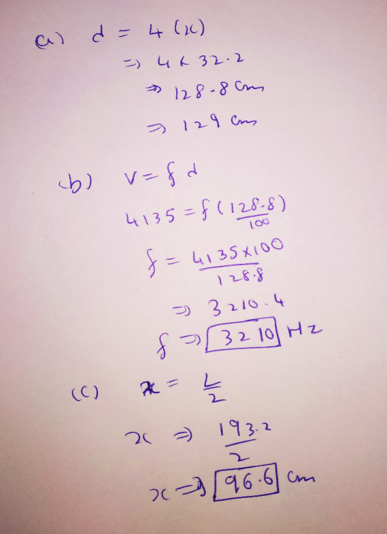 a d - 4 (22) =) 44 32.2 128-8cm 129 cm b) v=fd 4135=f(128-8) t=4135x100 - 128.8 5 3210.4 f> 32 10 Hz (0) A = £ 20 = 1932 x-19