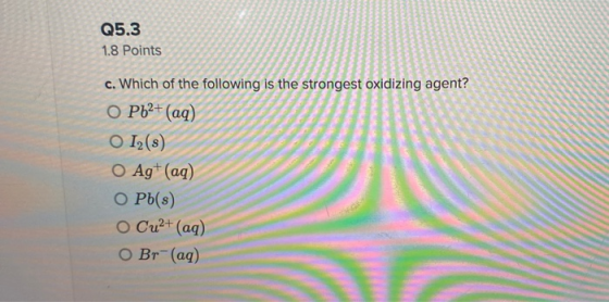 Q5.3 1.8 Points c. Which of the following is the strongest oxidizing agent? O Pb2+ (aq) O 12(8) O Ag+ (aq) O Pb(s) O Cu2+ (aq
