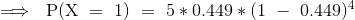 \implies~{\mathrm{P(X~=~1)~=~5*0.449*(1~-~0.449)^{4}}}