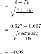 \\ z = \frac{\hat{p} - P_0}{\sqrt{\frac{P_0 (1-P_0)}{n}}} \\ \\ \\ z = \frac{0.627 - 0.667}{\sqrt{\frac{0.667(0.333)}{118}}} \\ \\ \\ z= -0.92