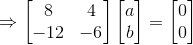 \Rightarrow \begin{bmatrix} 8 & 4\\ -12 &-6 \end{bmatrix}\begin{bmatrix} a\\ b \end{bmatrix}=\begin{bmatrix} 0\\ 0 \end{bmatrix}