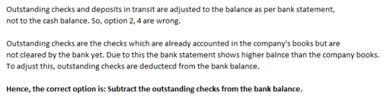 Outstanding checks and deposits in transit are adjusted to the balance as per bank statement, not to the cash balance. So, op