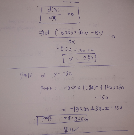dla d (-0.25 x 2 40x 150) - dx ~0.5X 1140 20 X280 Prosht at X=280 Profit = -0.25x (280)2 + 140x280 -150 y T Profit = -19600 +