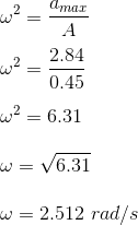 \\\omega^2 = \frac{a_{max}}{A} \\\\\omega^2 = \frac{2.84}{0.45} \\\\\omega^2 = 6.31 \\\\\omega = \sqrt{6.31} \\\\\omega = 2.512 \ rad/s