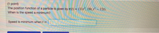 (1 point) The position function of a particle is given by r(t) = (1112, 191,12 - 12). When is the speed a minimum? Speed is m