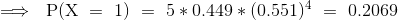 \implies~{\mathrm{P(X~=~1)~=~5*0.449*(0.551)^{4}~=~0.2069}}