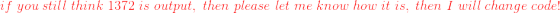 \color{red}if\;you\;still\;think\;1372\;is\;output,\;then\;please\;let\;me\;know\;how\;it\;is,\;then\;I\;will\;change\;code!