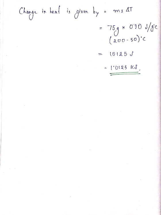 Change in heat is given by = ms At = 75g * 0.20 o/ge (200-50) = 10125 J = 10125 ks