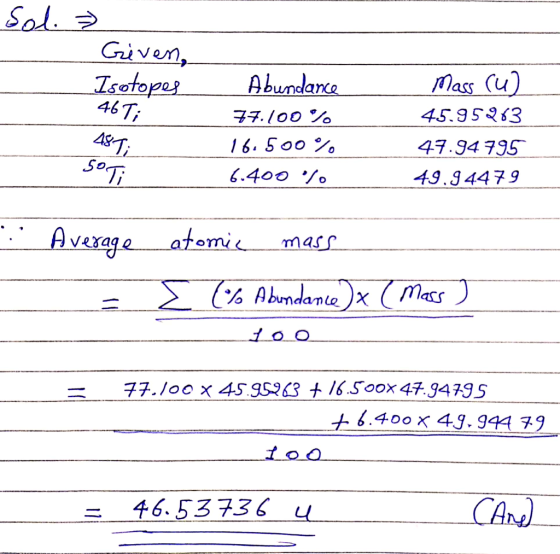 Sol. » Given, Isotopes - 46T; 48T: Abundance 77.100% 16.500% 6.400% Mass (u) 45.95283 47.94795 49.94479 So Ti . - Average = a