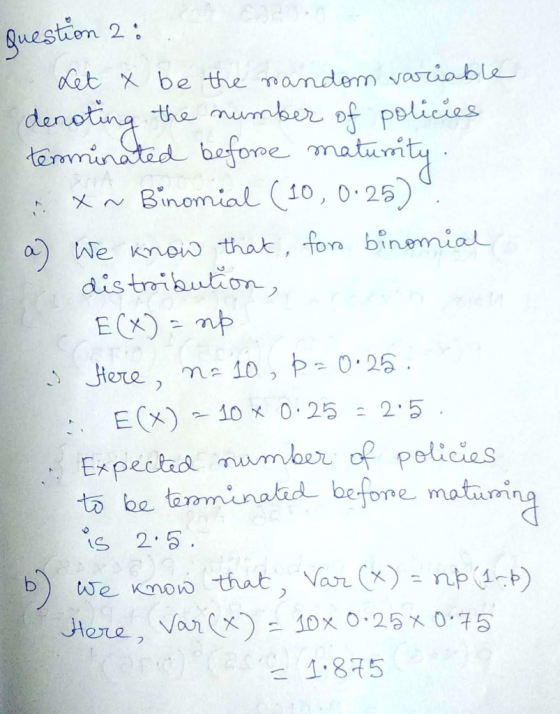 question 2 : Let x be the random variable denoting the number of policies terminated before maturity. = x ~ Binomial (10, 0.2