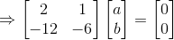\Rightarrow \begin{bmatrix} 2 & 1\\ -12 &-6 \end{bmatrix}\begin{bmatrix} a\\ b \end{bmatrix}=\begin{bmatrix} 0\\ 0 \end{bmatrix}