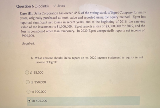 Question 6 (5 points) Saved Case III: Delta Corporation has owned 45% of the voting stock of Egret Company for many years, or