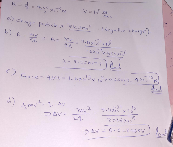 - R = d = 4.55 xoom v= 105 m mec I a) charge particle is electron (Negative charge). b) R = mv = B= mv = 9.11x73\x105 106x10