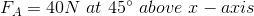 F_{A}=40N\ at\ 45^{\circ}\ above\ x-axis