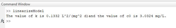 Command Window >> linearizeModel The value of k is 0.1332 L^2/ (mg 2 d) and the value of co is 3.0324 mg/L. fx >>