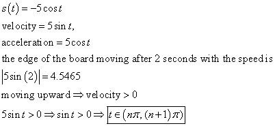s(t)=-5 cost velocity = 5 sint, acceleration = 5cost the edge of the board moving after 2 seconds with the speedis 5 sin (2)|