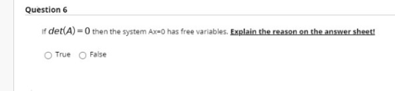 Question 6 if det(A)=0 then the system Ax=0 has free variables. Explain the reason on the answer sheet! True False