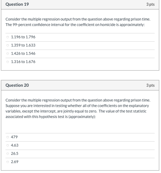 Question 19 3 pts Consider the multiple regression output from the question above regarding prison time. The 99-percent confi