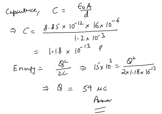 1.2x 10-3 Capautarce, c= EA 1 C= 8.85 x 10 12x 16x10-6 - 1.18 x 1013 F - Energy: a b » 15 x 10 = 1 1 1 8 x 1873 = Q = 59 uc 3