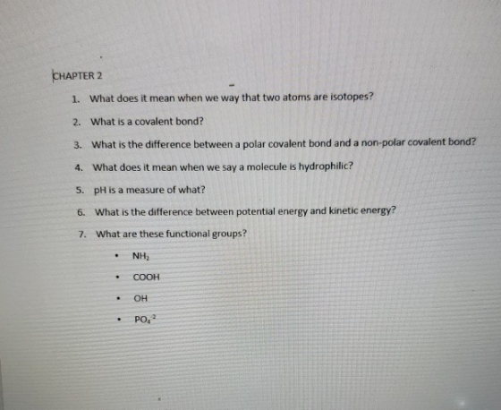 CHAPTER 2 1. What does it mean when we way that two atoms are isotopes? 2. What is a covalent bond? 3. What is the difference