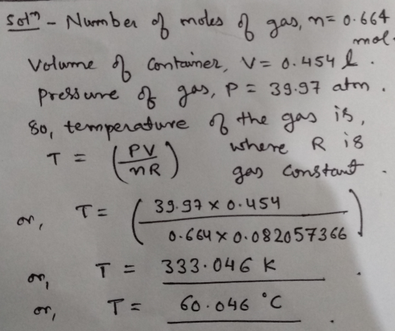 Sot - Number of moles of gas, n= 0.664 Volume of container, v=0.454 l. pressure of gas, P= 39.97 aton. so, temperature of th