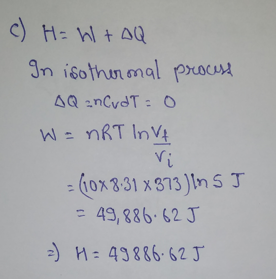 c) H= W + AQ In isothermal process AQ znCvdT=0 W = nRT INVA = (108 8.31 x873) In 5 J = 49,886.62J 2) H = 49886.625