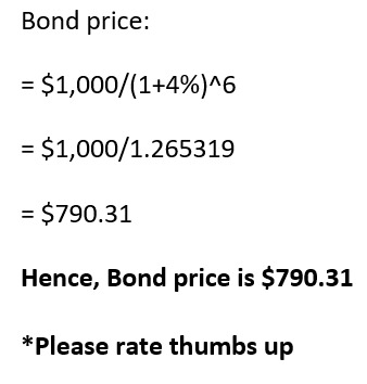 Bond price: = $1,000/(1+4%)^6 = $1,000/1.265319 = $790.31 Hence, Bond price is $790.31 *Please rate thumbs up