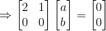 \Rightarrow \begin{bmatrix} 2 & 1\\ 0 &0 \end{bmatrix}\begin{bmatrix} a\\ b \end{bmatrix}=\begin{bmatrix} 0\\ 0 \end{bmatrix}