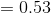 =0.53
