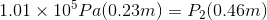 1.01 x 10 Pa(0.23m) = P2(0.46m)