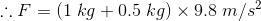 \therefore F=(1\;kg+0.5\;kg)\times9.8\;m/s^{2}