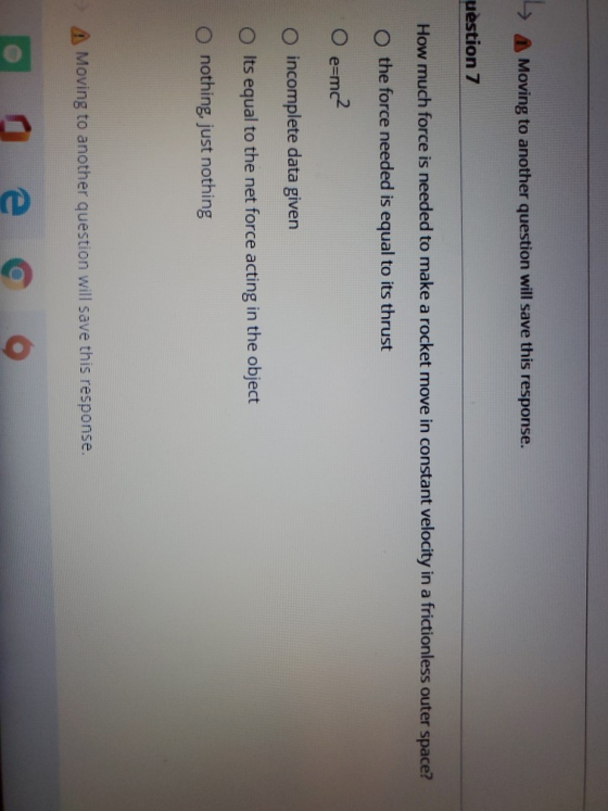 L Moving to another question will save this response. uestion 7 How much force is needed to make a rocket move in constant ve