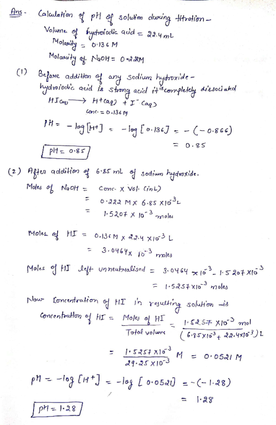 Ans. Calculation of pH of solution during titration - Volume of hydroíodlia quid = 22.4ml Molarity = 0.136 Molarity of Nook=