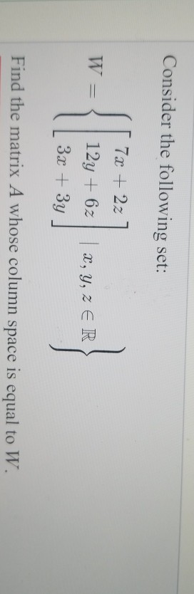 Consider the following set: 7х + 22 W = 12y 6z , y, z ER Зх + Зу Find the matrix A whose column space is equal to W.