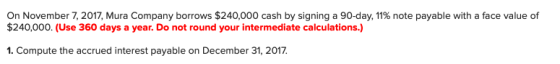 On November 7, 2017, Mura Company borrows $240,000 cash by signing a 90-day, 11% note payable with a face value of $240,000.