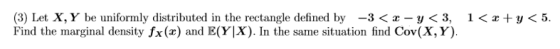 (3) Let X, Y be uniformly distributed in the rectangle defined by -3 < x-y<3, Find the marginal density fx(x) and E(Y|X). In