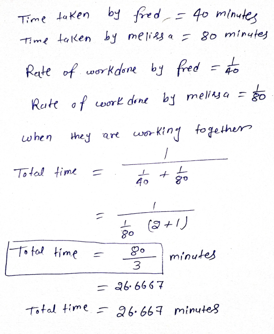 Time taken by fred = 40 minutes by melissa = 80 minutes Time taken Rate of work done by fred = to Rate of work done by melins