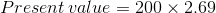 Present value = 200 x 2.69