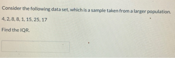 Consider the following data set, which is a sample taken from a larger population. 4, 2, 8, 8, 1, 15, 25, 17 Find the IQR.