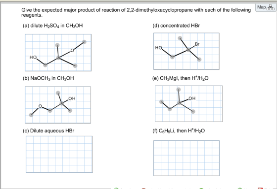 Map Give the expected major product of reaction of 2,2-dimethyloxacyclopropane with each of the following reagents (a) dilute H2SO4 in CH3OH (d) concentrated HBr Br ?? ?? (b) NaOCH3 in CH3OH (e) CH3Mgl, then H/H20 ?? ?? (c) Dilute aqueous HBr (f) CeHsLi, then H/H20