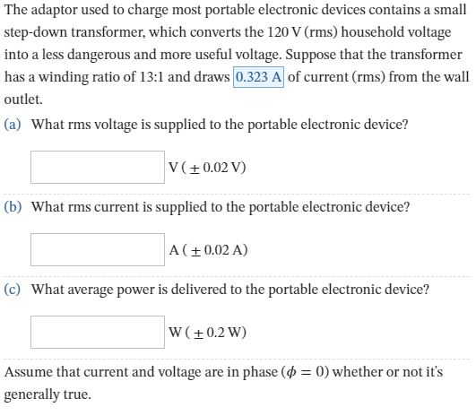 The adaptor used to charge most portable electronic devices contains a small step-down transformer, which converts the 120 V