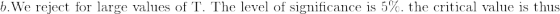b. \text{We reject for large values of T. The level of significance is }5\%.\text{ the critical value is thus}\\