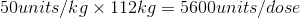 50units/kg x 112kg = 5600units/dose