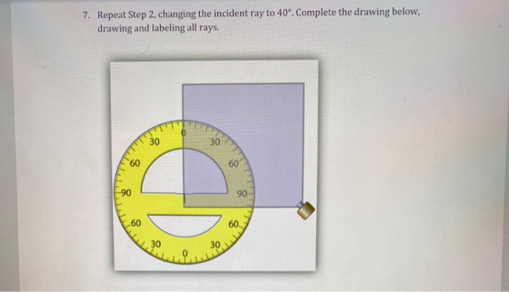 7. Repeat Step 2, changing the incident ray to 40°. Complete the drawing below, drawing and labeling all rays. 0 30 30 50 60